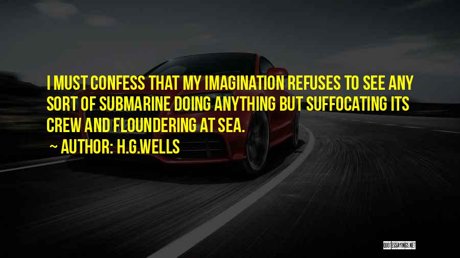 H.G.Wells Quotes: I Must Confess That My Imagination Refuses To See Any Sort Of Submarine Doing Anything But Suffocating Its Crew And