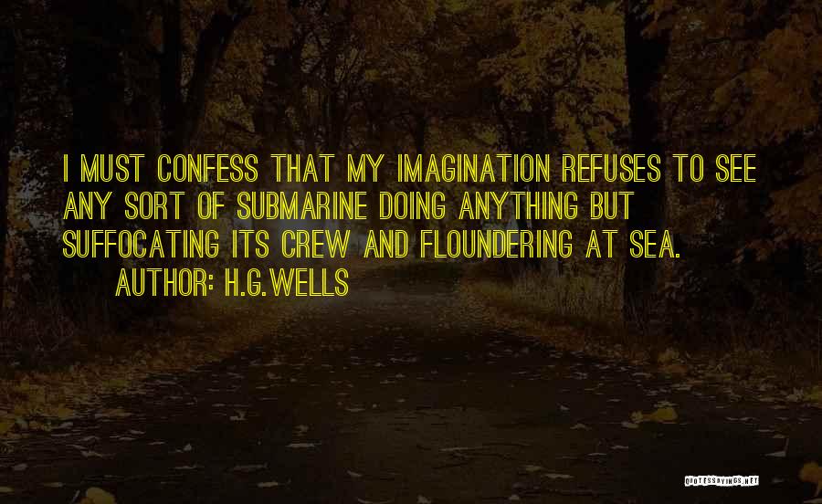 H.G.Wells Quotes: I Must Confess That My Imagination Refuses To See Any Sort Of Submarine Doing Anything But Suffocating Its Crew And