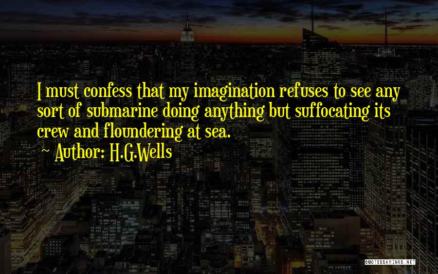 H.G.Wells Quotes: I Must Confess That My Imagination Refuses To See Any Sort Of Submarine Doing Anything But Suffocating Its Crew And