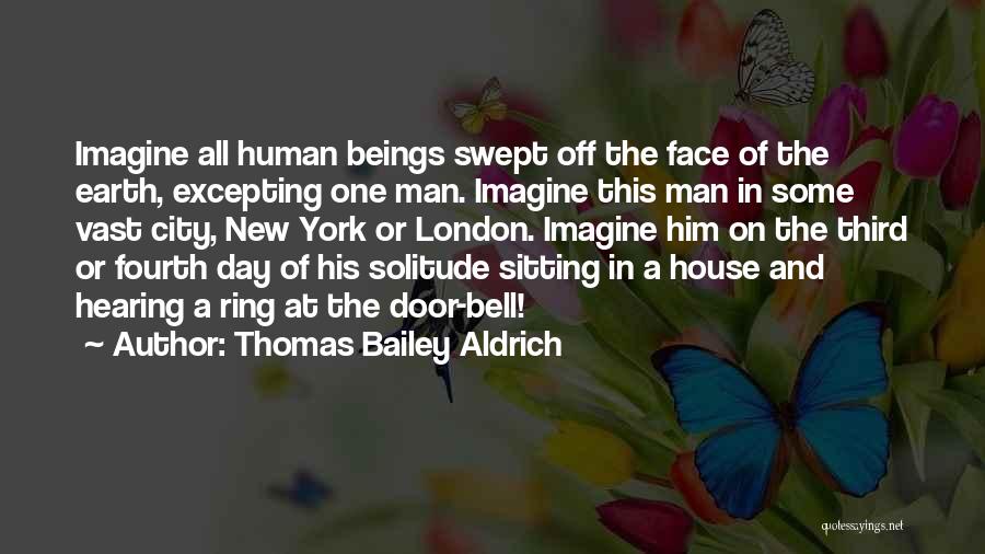 Thomas Bailey Aldrich Quotes: Imagine All Human Beings Swept Off The Face Of The Earth, Excepting One Man. Imagine This Man In Some Vast