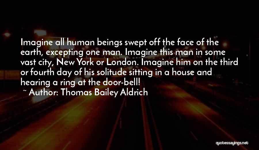 Thomas Bailey Aldrich Quotes: Imagine All Human Beings Swept Off The Face Of The Earth, Excepting One Man. Imagine This Man In Some Vast