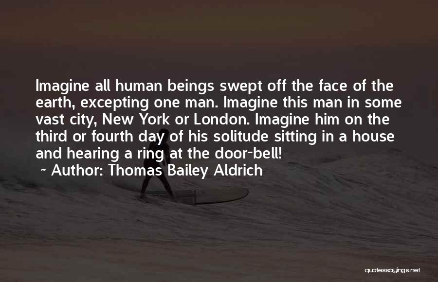 Thomas Bailey Aldrich Quotes: Imagine All Human Beings Swept Off The Face Of The Earth, Excepting One Man. Imagine This Man In Some Vast