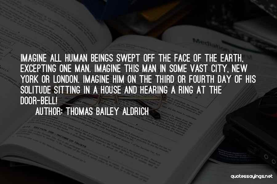 Thomas Bailey Aldrich Quotes: Imagine All Human Beings Swept Off The Face Of The Earth, Excepting One Man. Imagine This Man In Some Vast