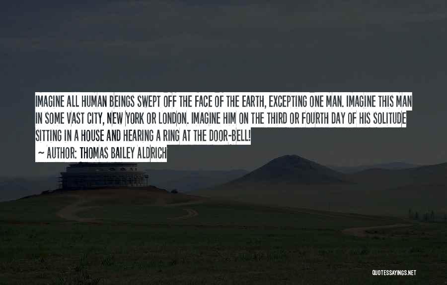 Thomas Bailey Aldrich Quotes: Imagine All Human Beings Swept Off The Face Of The Earth, Excepting One Man. Imagine This Man In Some Vast