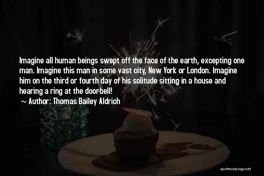 Thomas Bailey Aldrich Quotes: Imagine All Human Beings Swept Off The Face Of The Earth, Excepting One Man. Imagine This Man In Some Vast