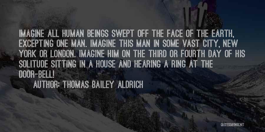 Thomas Bailey Aldrich Quotes: Imagine All Human Beings Swept Off The Face Of The Earth, Excepting One Man. Imagine This Man In Some Vast