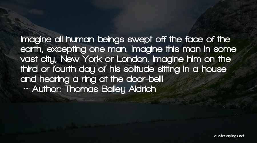 Thomas Bailey Aldrich Quotes: Imagine All Human Beings Swept Off The Face Of The Earth, Excepting One Man. Imagine This Man In Some Vast