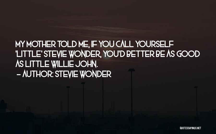 Stevie Wonder Quotes: My Mother Told Me, If You Call Yourself 'little' Stevie Wonder, You'd Better Be As Good As Little Willie John.