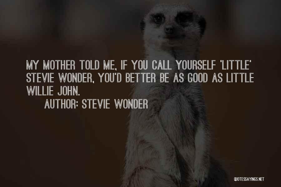 Stevie Wonder Quotes: My Mother Told Me, If You Call Yourself 'little' Stevie Wonder, You'd Better Be As Good As Little Willie John.