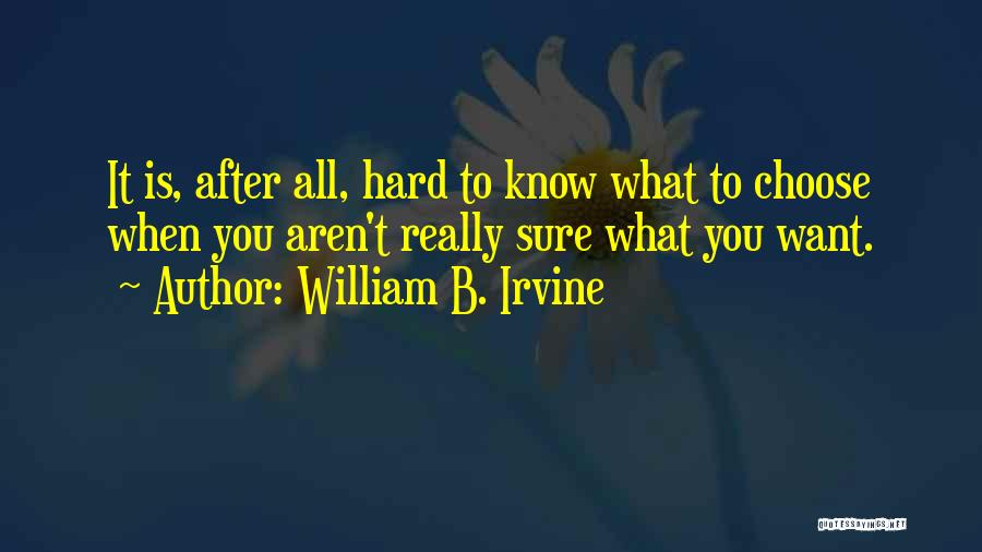 William B. Irvine Quotes: It Is, After All, Hard To Know What To Choose When You Aren't Really Sure What You Want.