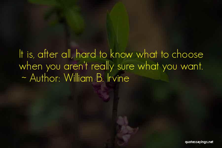 William B. Irvine Quotes: It Is, After All, Hard To Know What To Choose When You Aren't Really Sure What You Want.