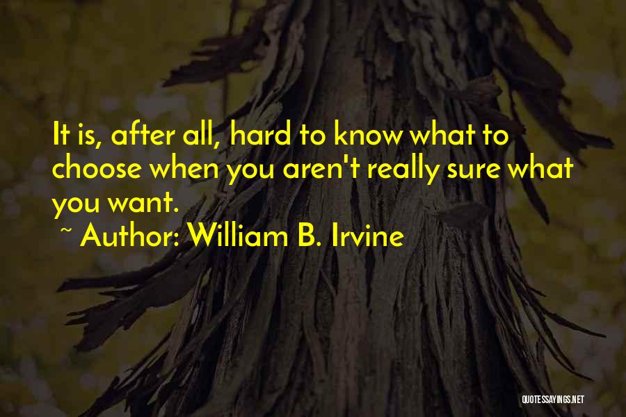 William B. Irvine Quotes: It Is, After All, Hard To Know What To Choose When You Aren't Really Sure What You Want.