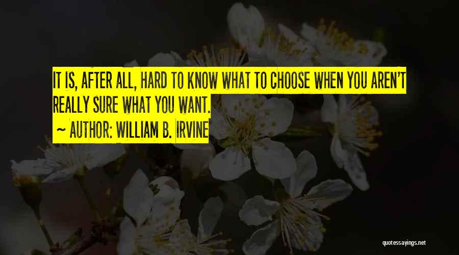 William B. Irvine Quotes: It Is, After All, Hard To Know What To Choose When You Aren't Really Sure What You Want.