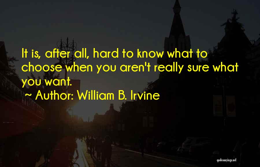 William B. Irvine Quotes: It Is, After All, Hard To Know What To Choose When You Aren't Really Sure What You Want.