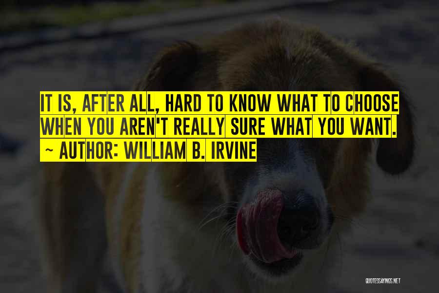 William B. Irvine Quotes: It Is, After All, Hard To Know What To Choose When You Aren't Really Sure What You Want.