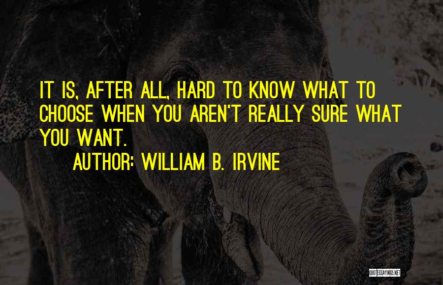 William B. Irvine Quotes: It Is, After All, Hard To Know What To Choose When You Aren't Really Sure What You Want.