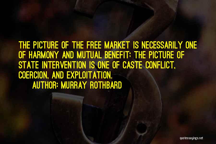 Murray Rothbard Quotes: The Picture Of The Free Market Is Necessarily One Of Harmony And Mutual Benefit; The Picture Of State Intervention Is