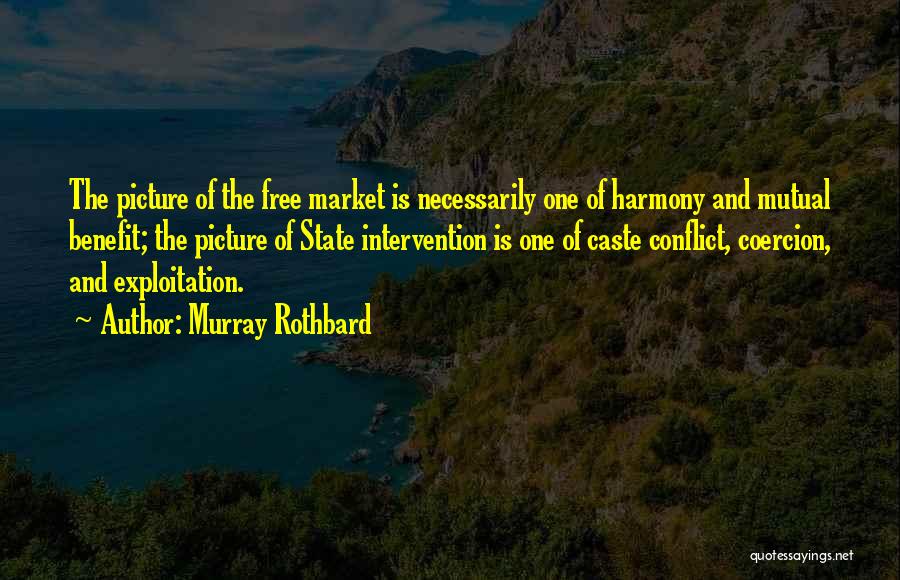 Murray Rothbard Quotes: The Picture Of The Free Market Is Necessarily One Of Harmony And Mutual Benefit; The Picture Of State Intervention Is