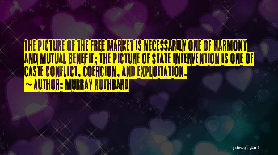 Murray Rothbard Quotes: The Picture Of The Free Market Is Necessarily One Of Harmony And Mutual Benefit; The Picture Of State Intervention Is