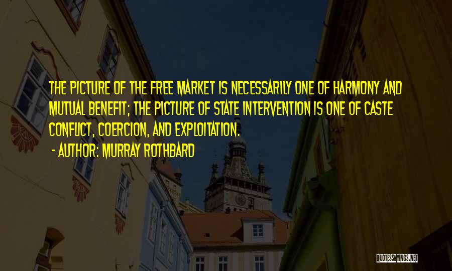 Murray Rothbard Quotes: The Picture Of The Free Market Is Necessarily One Of Harmony And Mutual Benefit; The Picture Of State Intervention Is