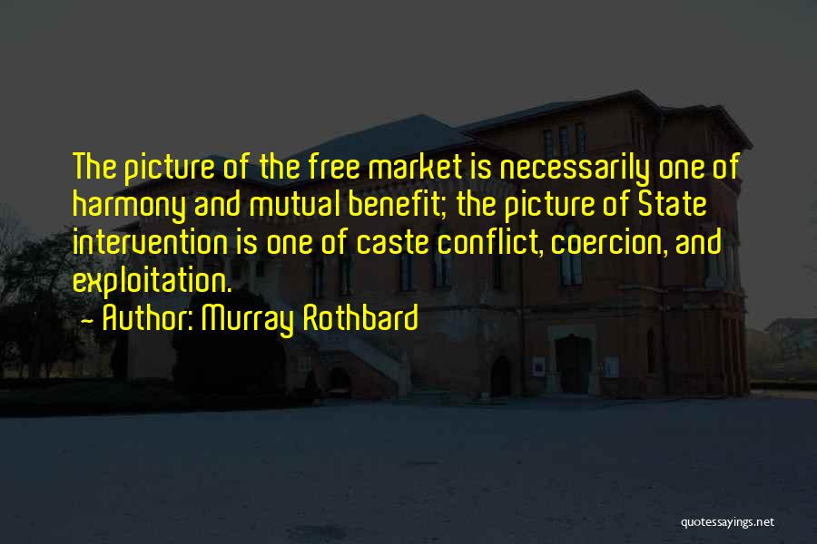 Murray Rothbard Quotes: The Picture Of The Free Market Is Necessarily One Of Harmony And Mutual Benefit; The Picture Of State Intervention Is