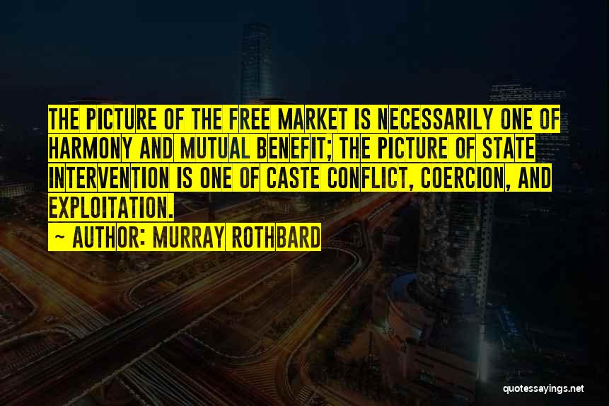 Murray Rothbard Quotes: The Picture Of The Free Market Is Necessarily One Of Harmony And Mutual Benefit; The Picture Of State Intervention Is