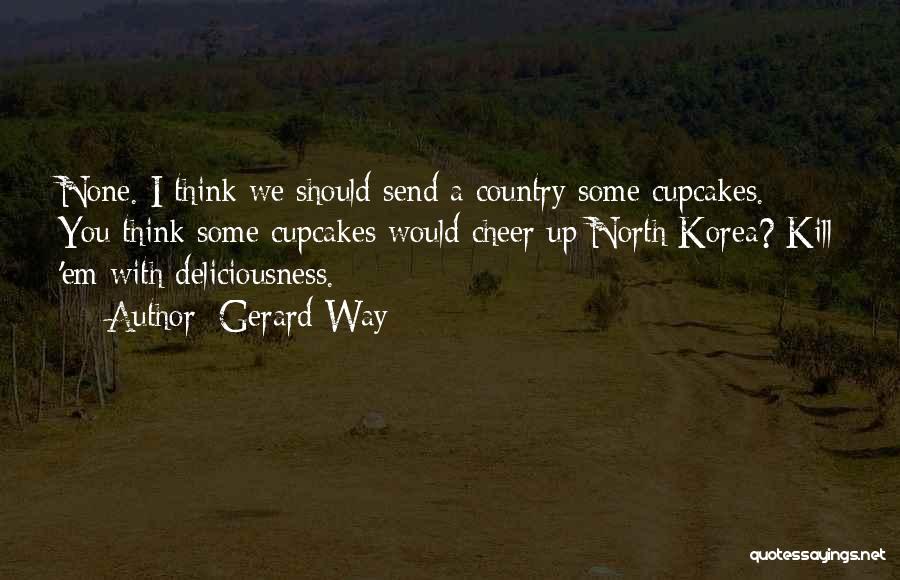 Gerard Way Quotes: None. I Think We Should Send A Country Some Cupcakes. You Think Some Cupcakes Would Cheer Up North Korea? Kill