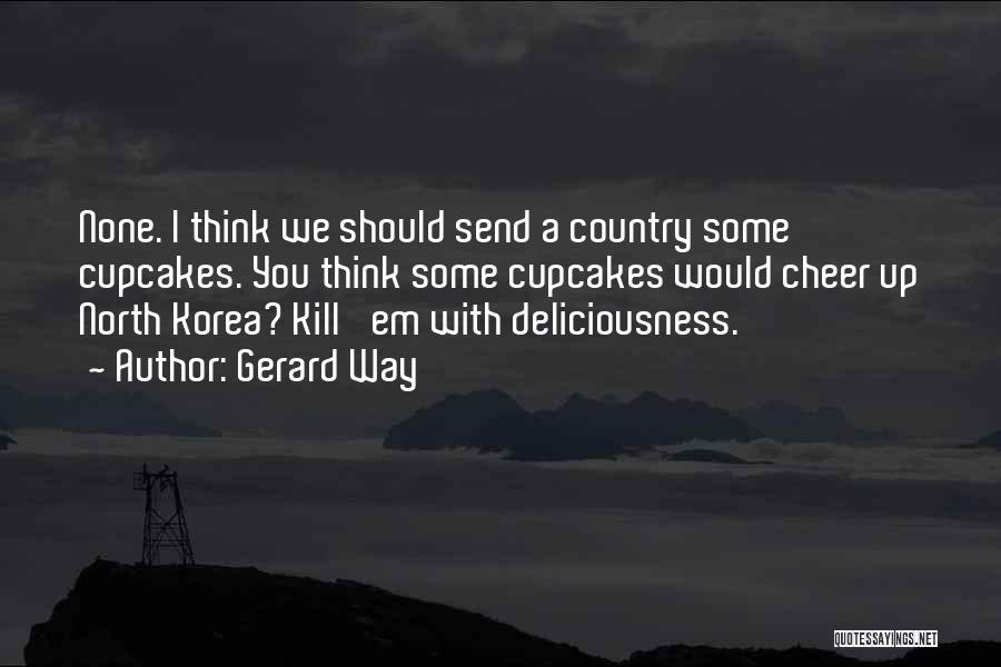 Gerard Way Quotes: None. I Think We Should Send A Country Some Cupcakes. You Think Some Cupcakes Would Cheer Up North Korea? Kill