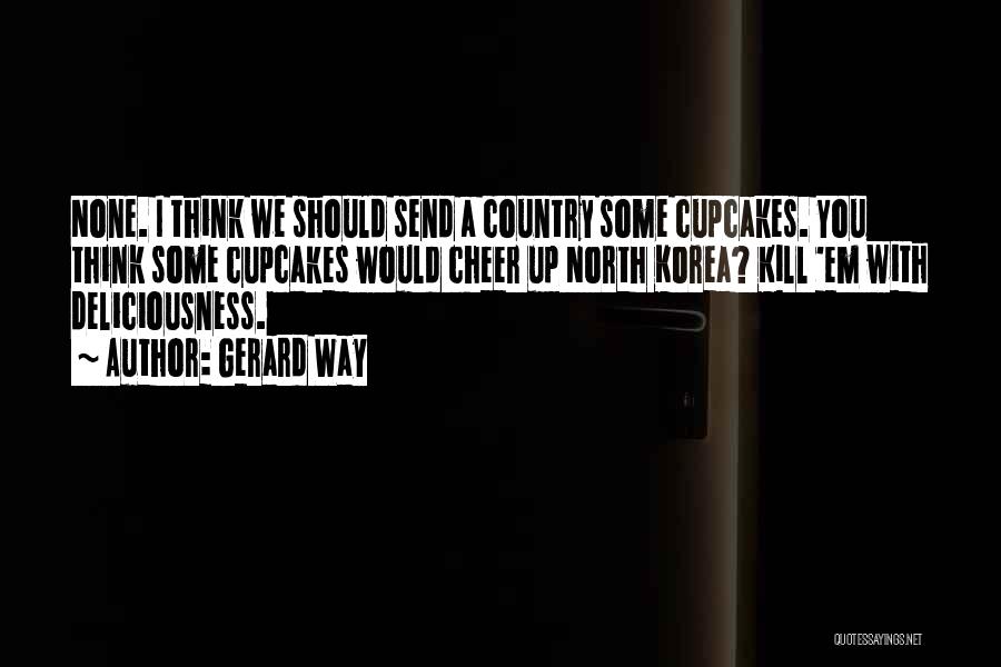 Gerard Way Quotes: None. I Think We Should Send A Country Some Cupcakes. You Think Some Cupcakes Would Cheer Up North Korea? Kill