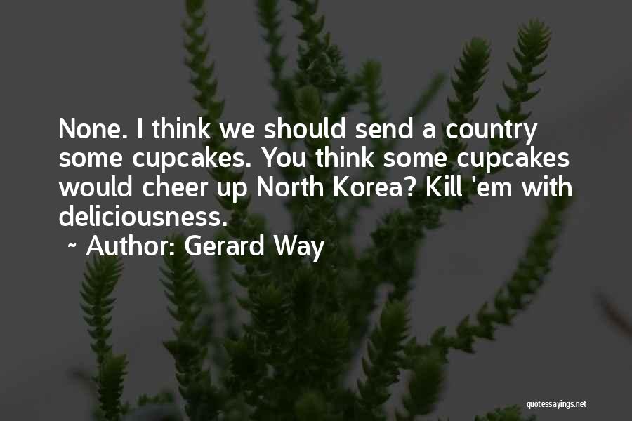 Gerard Way Quotes: None. I Think We Should Send A Country Some Cupcakes. You Think Some Cupcakes Would Cheer Up North Korea? Kill