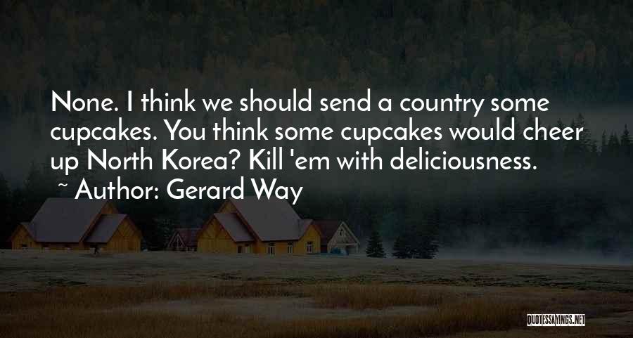 Gerard Way Quotes: None. I Think We Should Send A Country Some Cupcakes. You Think Some Cupcakes Would Cheer Up North Korea? Kill