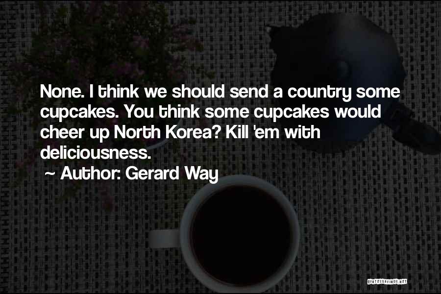 Gerard Way Quotes: None. I Think We Should Send A Country Some Cupcakes. You Think Some Cupcakes Would Cheer Up North Korea? Kill