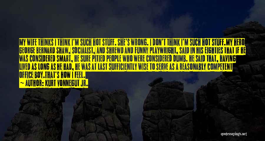 Kurt Vonnegut Jr. Quotes: My Wife Thinks I Think I'm Such Hot Stuff. She's Wrong. I Don't Think I'm Such Hot Stuff.my Hero George