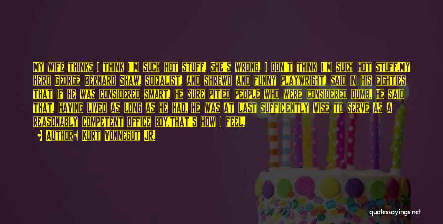 Kurt Vonnegut Jr. Quotes: My Wife Thinks I Think I'm Such Hot Stuff. She's Wrong. I Don't Think I'm Such Hot Stuff.my Hero George