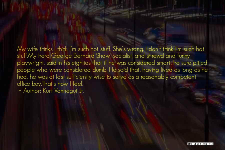 Kurt Vonnegut Jr. Quotes: My Wife Thinks I Think I'm Such Hot Stuff. She's Wrong. I Don't Think I'm Such Hot Stuff.my Hero George