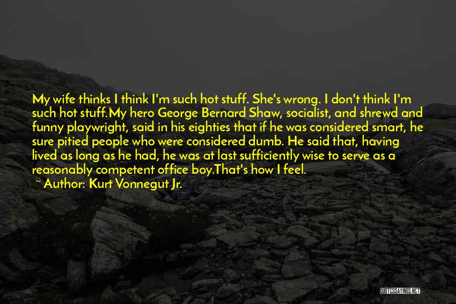 Kurt Vonnegut Jr. Quotes: My Wife Thinks I Think I'm Such Hot Stuff. She's Wrong. I Don't Think I'm Such Hot Stuff.my Hero George