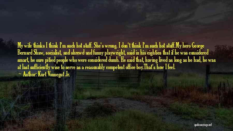 Kurt Vonnegut Jr. Quotes: My Wife Thinks I Think I'm Such Hot Stuff. She's Wrong. I Don't Think I'm Such Hot Stuff.my Hero George