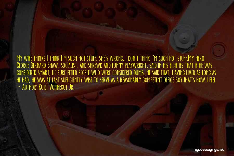Kurt Vonnegut Jr. Quotes: My Wife Thinks I Think I'm Such Hot Stuff. She's Wrong. I Don't Think I'm Such Hot Stuff.my Hero George