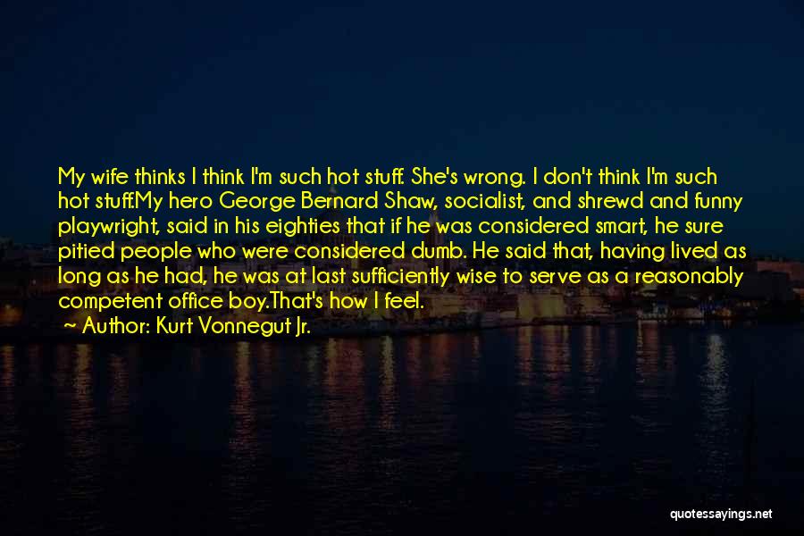 Kurt Vonnegut Jr. Quotes: My Wife Thinks I Think I'm Such Hot Stuff. She's Wrong. I Don't Think I'm Such Hot Stuff.my Hero George