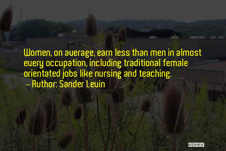 Sander Levin Quotes: Women, On Average, Earn Less Than Men In Almost Every Occupation, Including Traditional Female Orientated Jobs Like Nursing And Teaching.