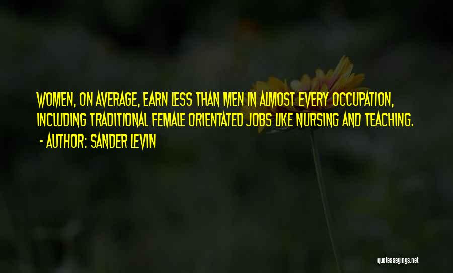 Sander Levin Quotes: Women, On Average, Earn Less Than Men In Almost Every Occupation, Including Traditional Female Orientated Jobs Like Nursing And Teaching.