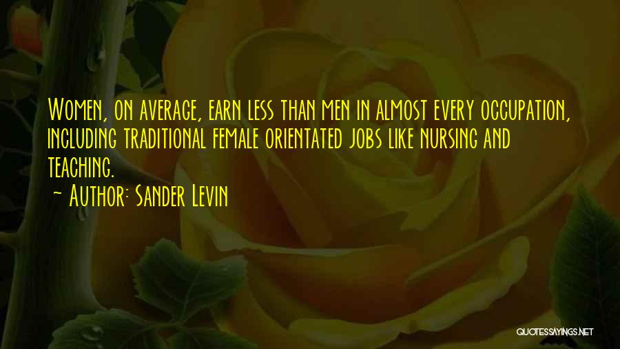 Sander Levin Quotes: Women, On Average, Earn Less Than Men In Almost Every Occupation, Including Traditional Female Orientated Jobs Like Nursing And Teaching.