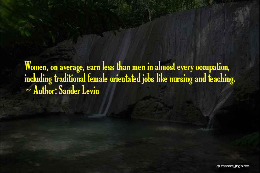 Sander Levin Quotes: Women, On Average, Earn Less Than Men In Almost Every Occupation, Including Traditional Female Orientated Jobs Like Nursing And Teaching.