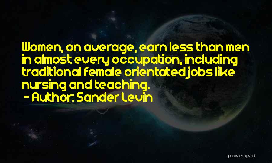 Sander Levin Quotes: Women, On Average, Earn Less Than Men In Almost Every Occupation, Including Traditional Female Orientated Jobs Like Nursing And Teaching.