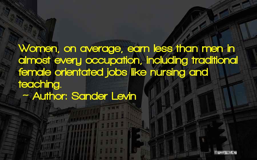 Sander Levin Quotes: Women, On Average, Earn Less Than Men In Almost Every Occupation, Including Traditional Female Orientated Jobs Like Nursing And Teaching.