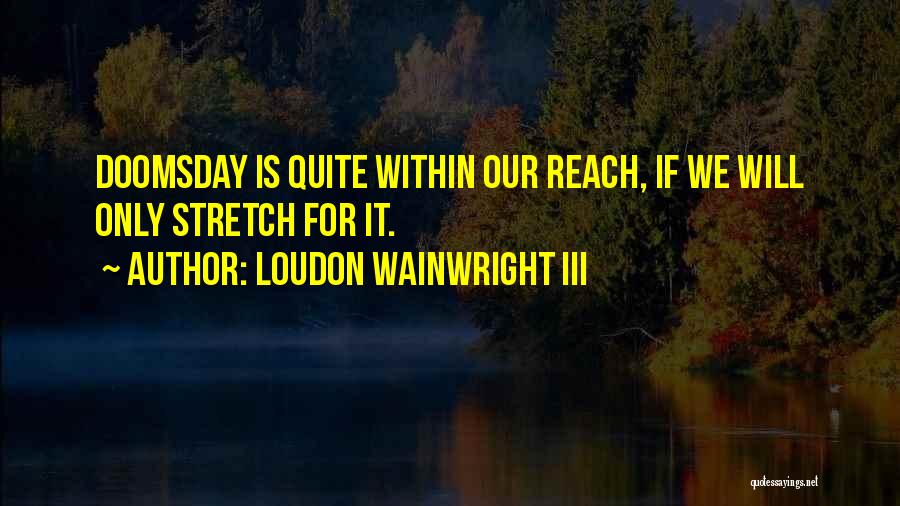 Loudon Wainwright III Quotes: Doomsday Is Quite Within Our Reach, If We Will Only Stretch For It.