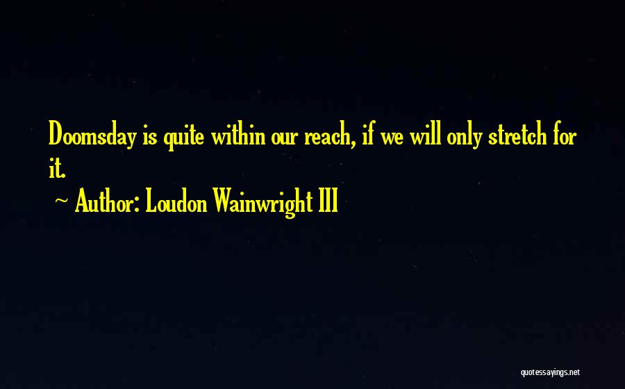 Loudon Wainwright III Quotes: Doomsday Is Quite Within Our Reach, If We Will Only Stretch For It.