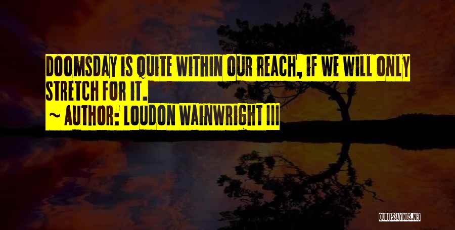 Loudon Wainwright III Quotes: Doomsday Is Quite Within Our Reach, If We Will Only Stretch For It.