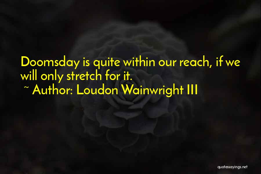 Loudon Wainwright III Quotes: Doomsday Is Quite Within Our Reach, If We Will Only Stretch For It.