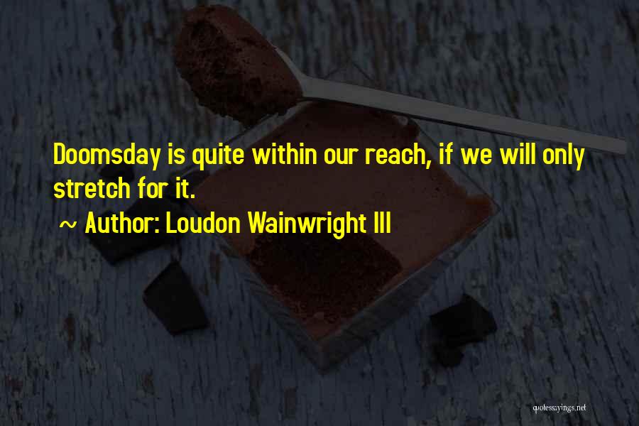 Loudon Wainwright III Quotes: Doomsday Is Quite Within Our Reach, If We Will Only Stretch For It.